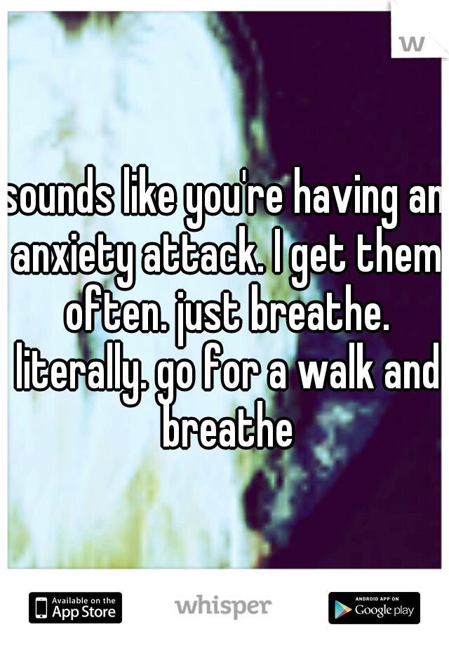 sounds like you're having an anxiety attack. I get them often. just breathe. literally. go for a walk and breathe