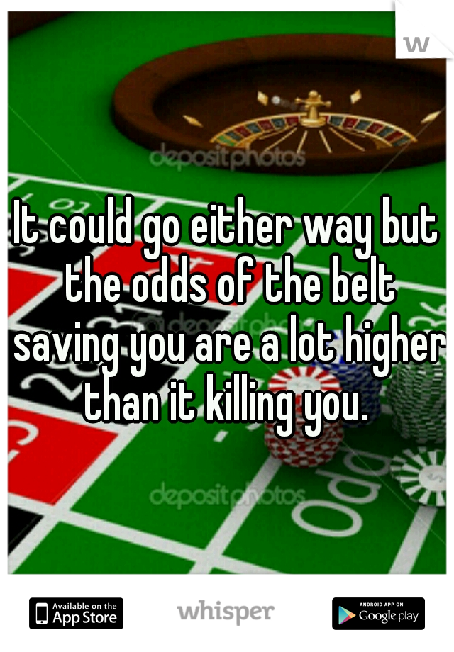 It could go either way but the odds of the belt saving you are a lot higher than it killing you. 
