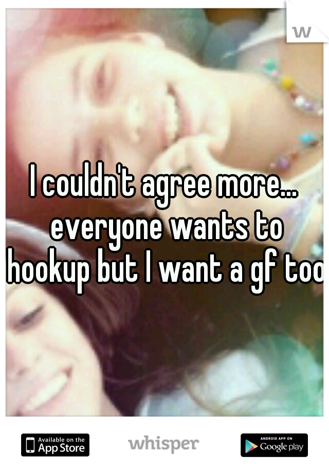 I couldn't agree more... everyone wants to hookup but I want a gf too