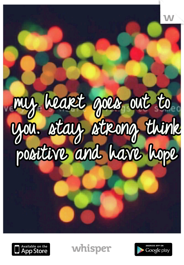 my heart goes out to you. stay strong think positive and have hope