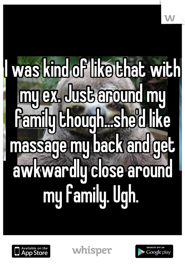 I was kind of like that with my ex. Just around my family though...she'd like massage my back and get awkwardly close around my family. Ugh. 
