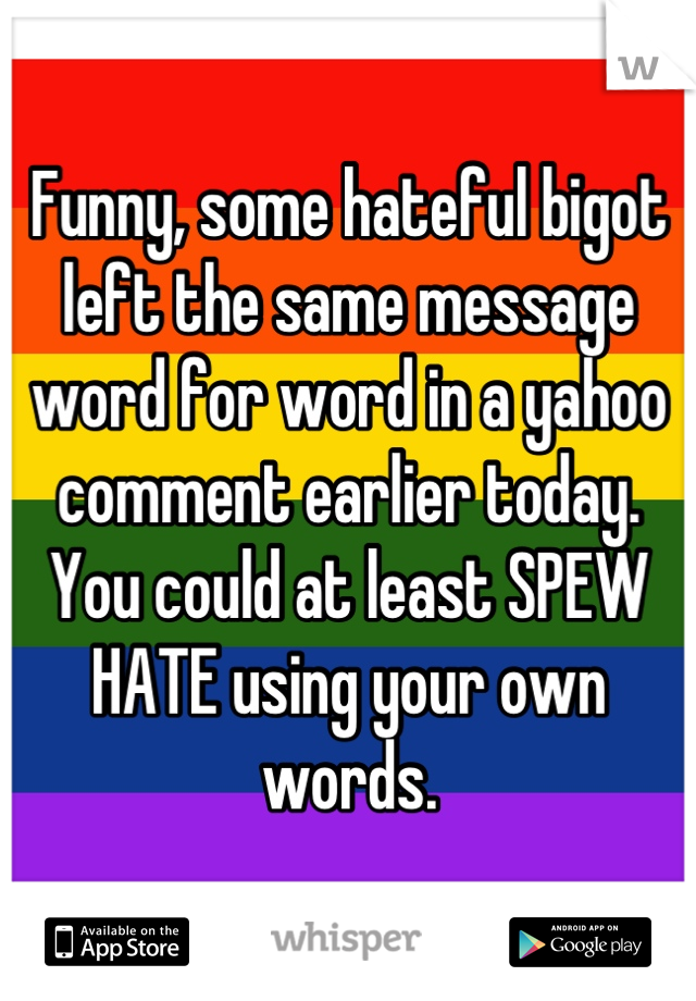 Funny, some hateful bigot left the same message word for word in a yahoo comment earlier today. You could at least SPEW HATE using your own words.