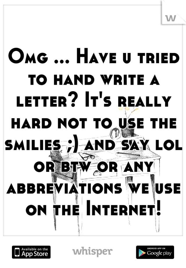 Omg ... Have u tried to hand write a letter? It's really hard not to use the smilies ;) and say lol or btw or any abbreviations we use on the Internet!