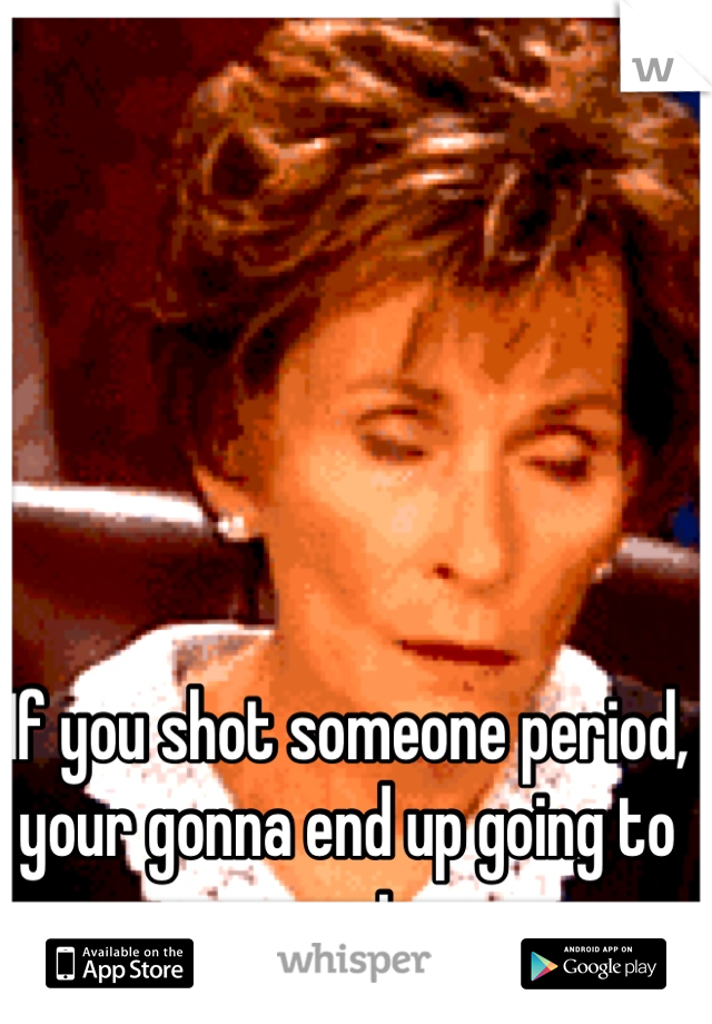 If you shot someone period, your gonna end up going to court. 