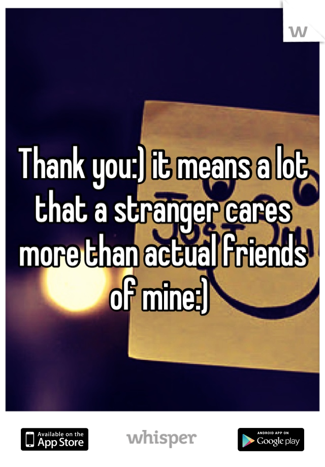 Thank you:) it means a lot that a stranger cares more than actual friends of mine:) 