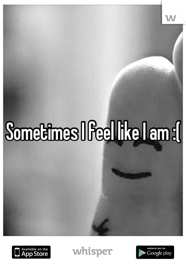 Sometimes I feel like I am :(