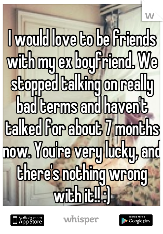 I would love to be friends with my ex boyfriend. We stopped talking on really bad terms and haven't talked for about 7 months now. You're very lucky, and there's nothing wrong with it!! :)