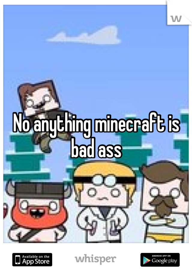 No anything minecraft is bad ass