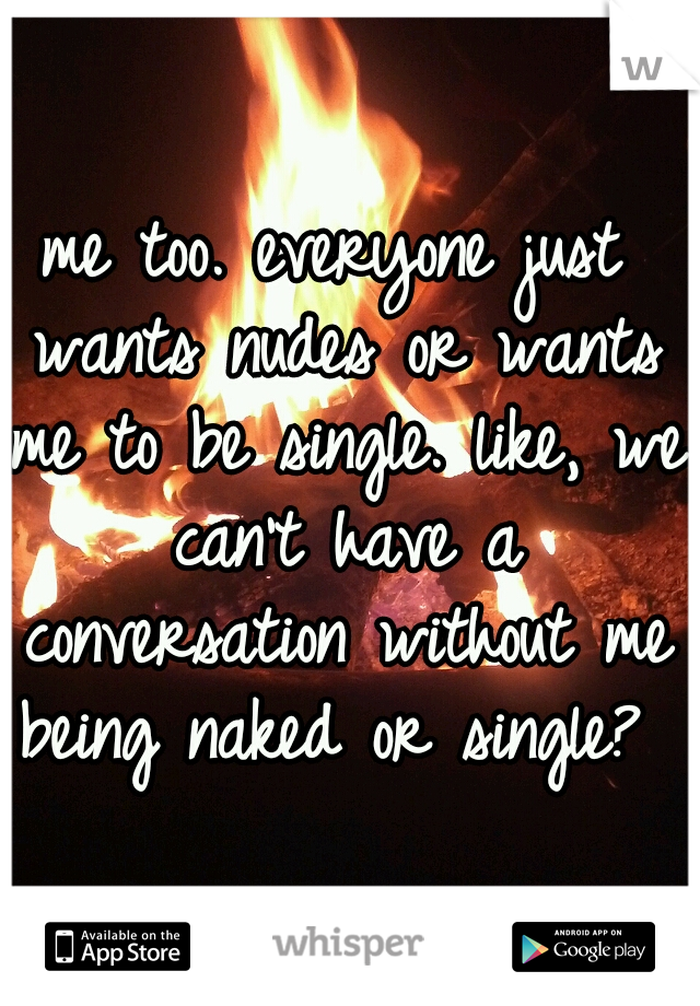 me too. everyone just wants nudes or wants me to be single. like, we can't have a conversation without me being naked or single? 