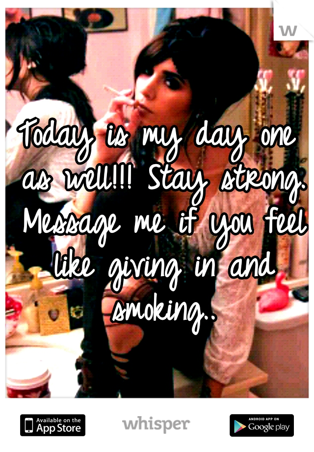 Today is my day one as well!!! Stay strong. Message me if you feel like giving in and smoking..