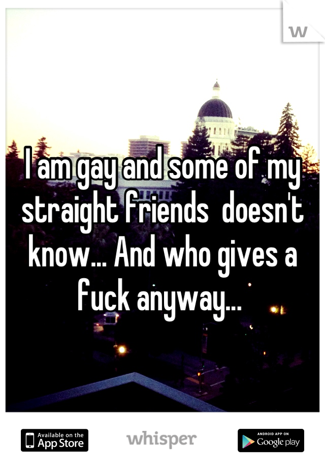 I am gay and some of my straight friends  doesn't know... And who gives a fuck anyway... 