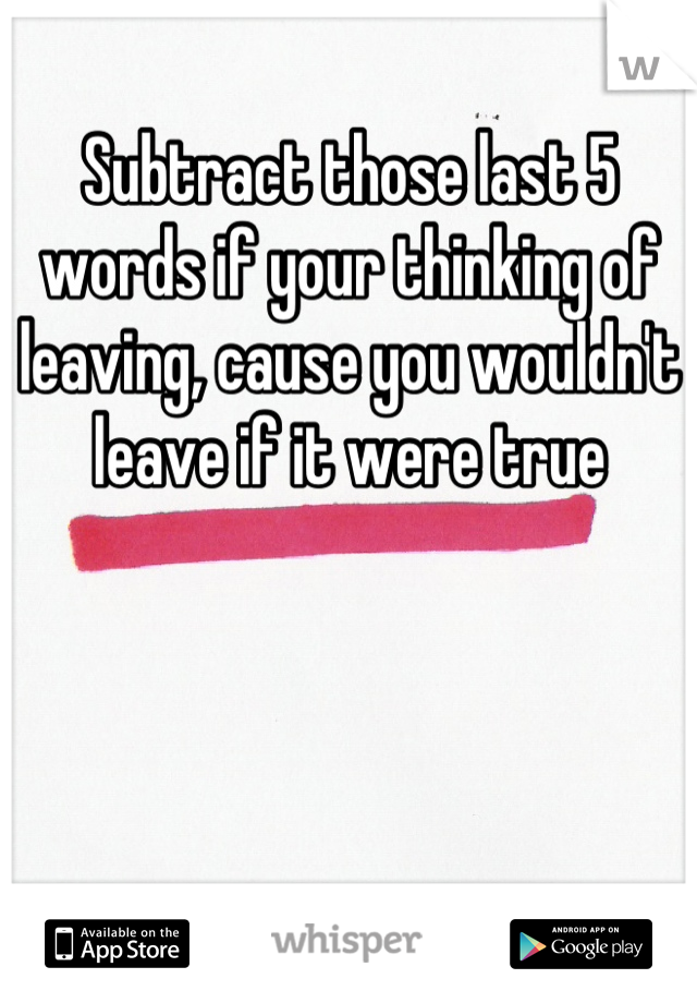 Subtract those last 5 words if your thinking of leaving, cause you wouldn't leave if it were true