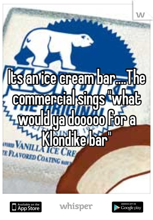Its an ice cream bar....The commercial sings "what would ya dooooo for a Klondike bar"