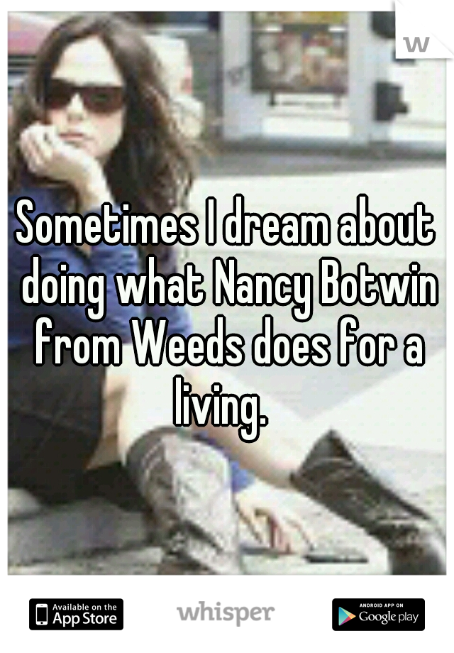 Sometimes I dream about doing what Nancy Botwin from Weeds does for a living.  