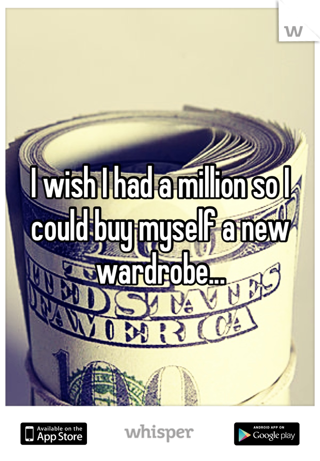 I wish I had a million so I could buy myself a new wardrobe...