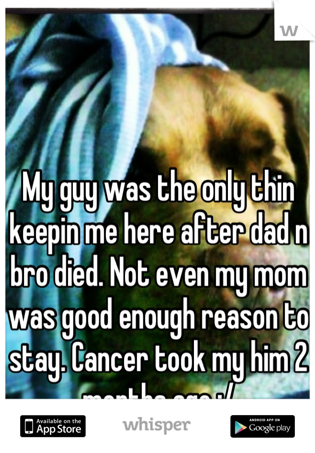 My guy was the only thin keepin me here after dad n bro died. Not even my mom was good enough reason to stay. Cancer took my him 2 months ago :/