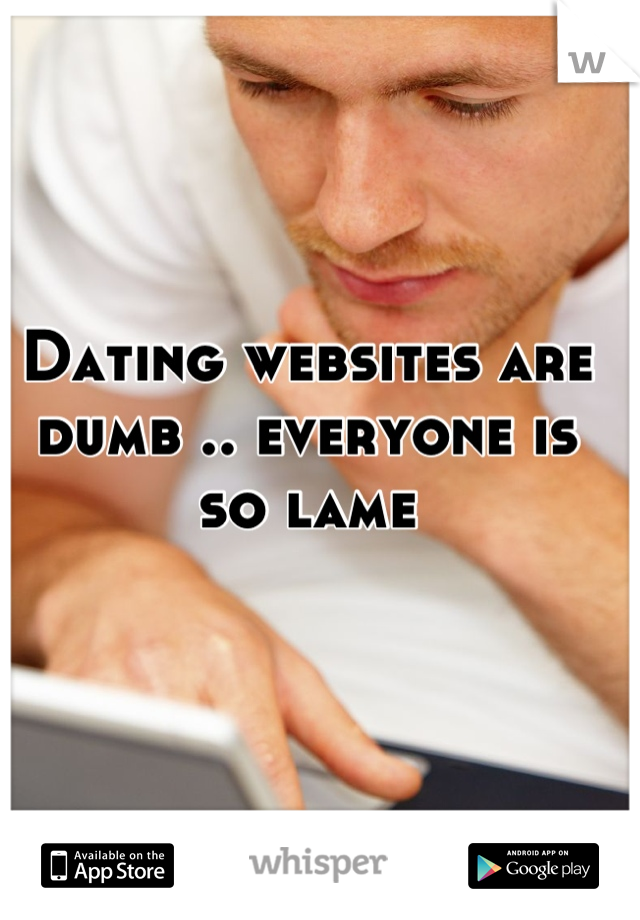 Dating websites are dumb .. everyone is so lame