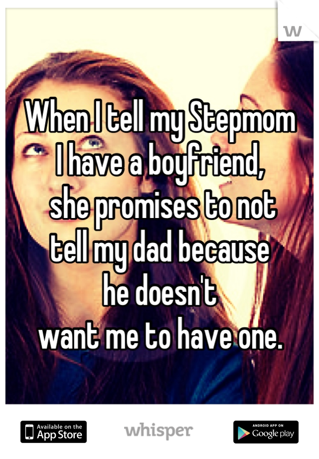 When I tell my Stepmom 
I have a boyfriend,
 she promises to not 
tell my dad because 
he doesn't 
want me to have one.