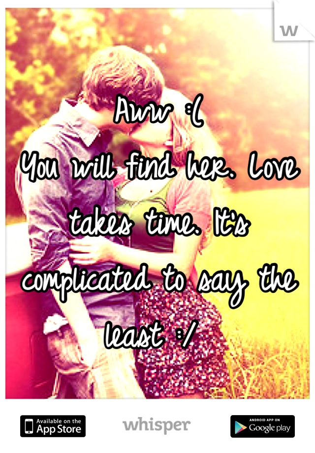 Aww :( 
You will find her. Love takes time. It's complicated to say the least :/ 