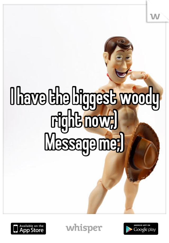 I have the biggest woody right now;)
Message me;)