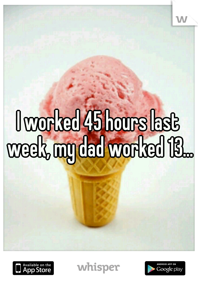 I worked 45 hours last week, my dad worked 13...