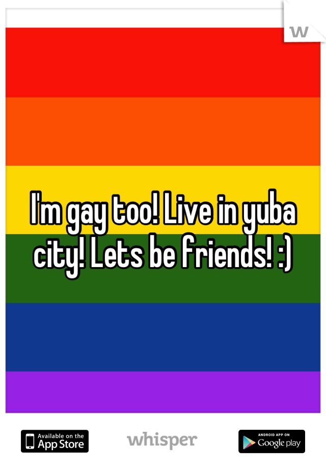 I'm gay too! Live in yuba city! Lets be friends! :)