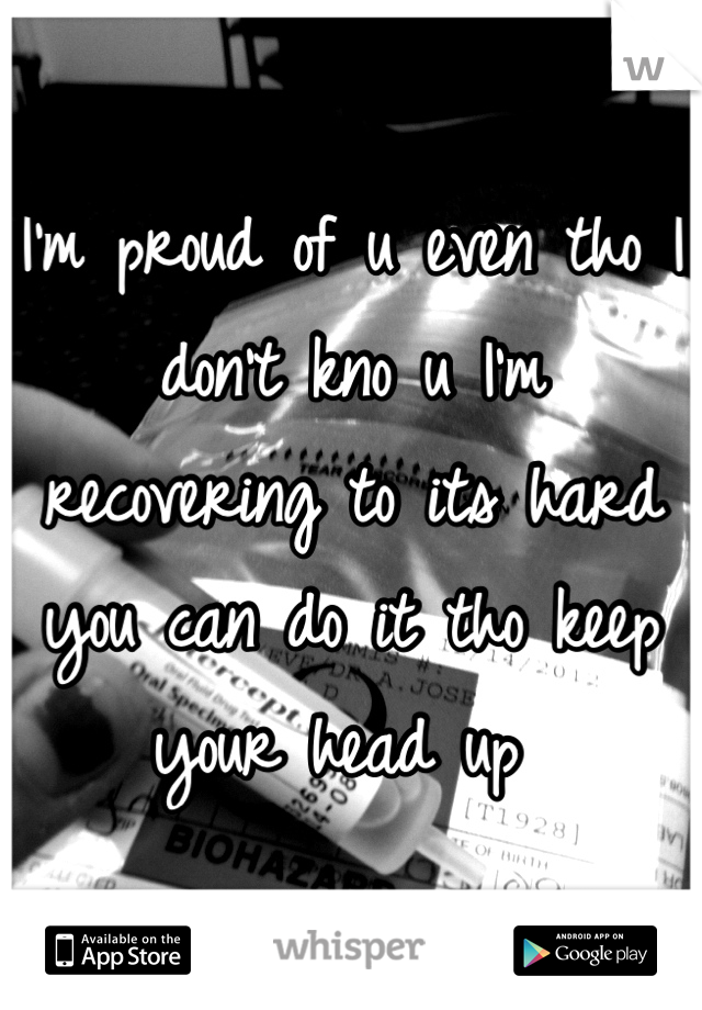 I'm proud of u even tho I don't kno u I'm recovering to its hard you can do it tho keep your head up 
