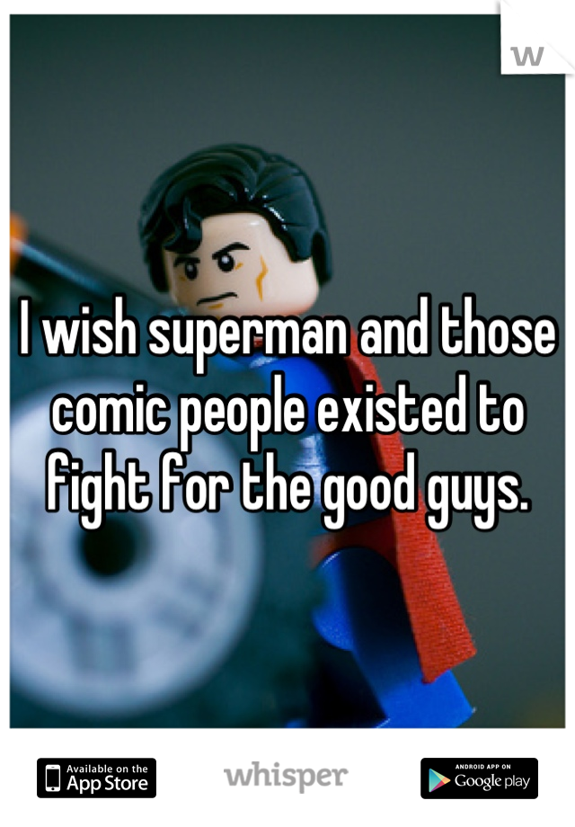 I wish superman and those comic people existed to fight for the good guys.