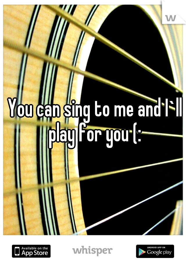 You can sing to me and I`ll play for you (: 