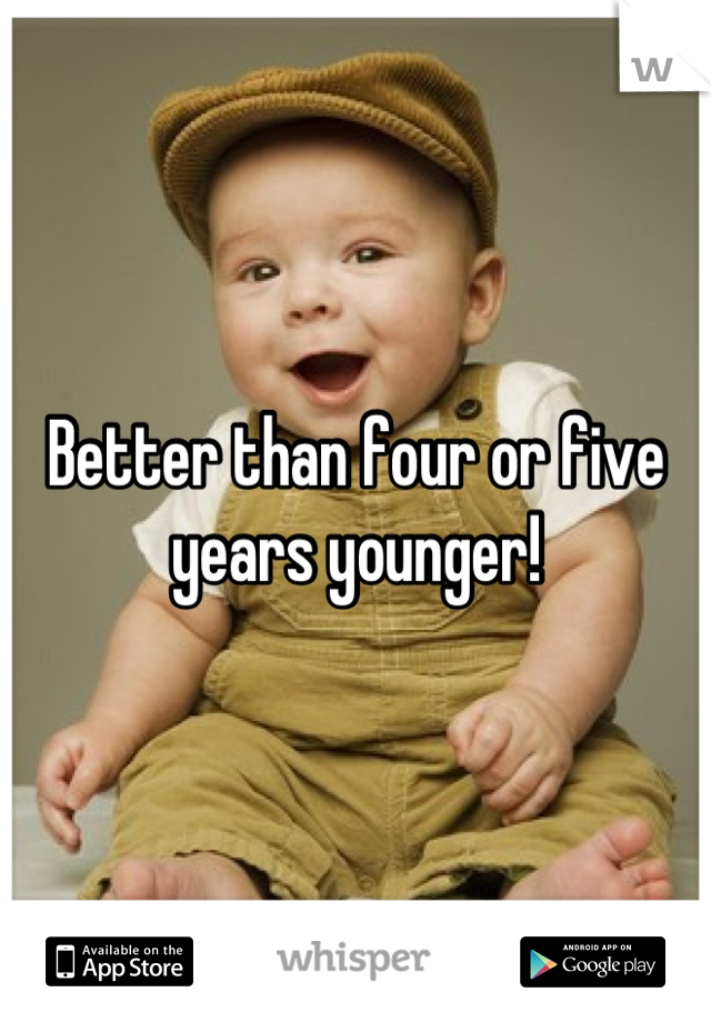 Better than four or five years younger!