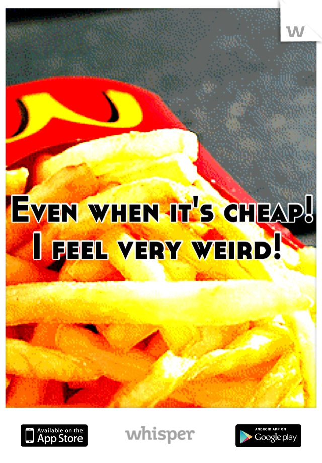 Even when it's cheap! I feel very weird! 