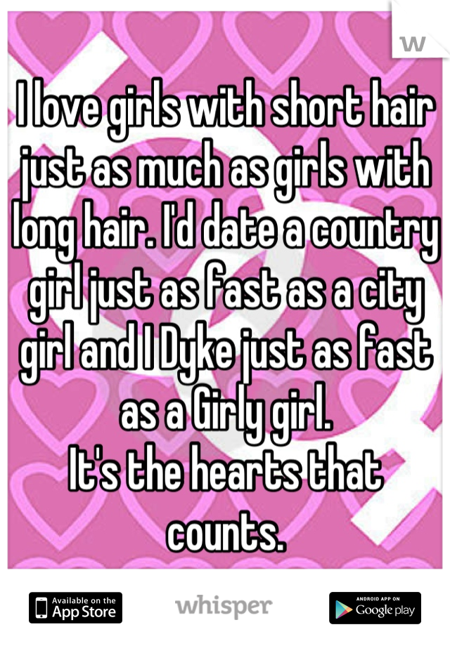 I love girls with short hair just as much as girls with long hair. I'd date a country girl just as fast as a city girl and I Dyke just as fast as a Girly girl. 
It's the hearts that counts.