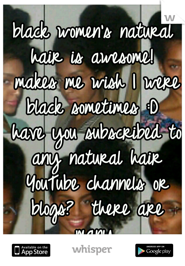 black women's natural hair is awesome!  makes me wish I were black sometimes :D  have you subscribed to any natural hair YouTube channels or blogs?  there are many.