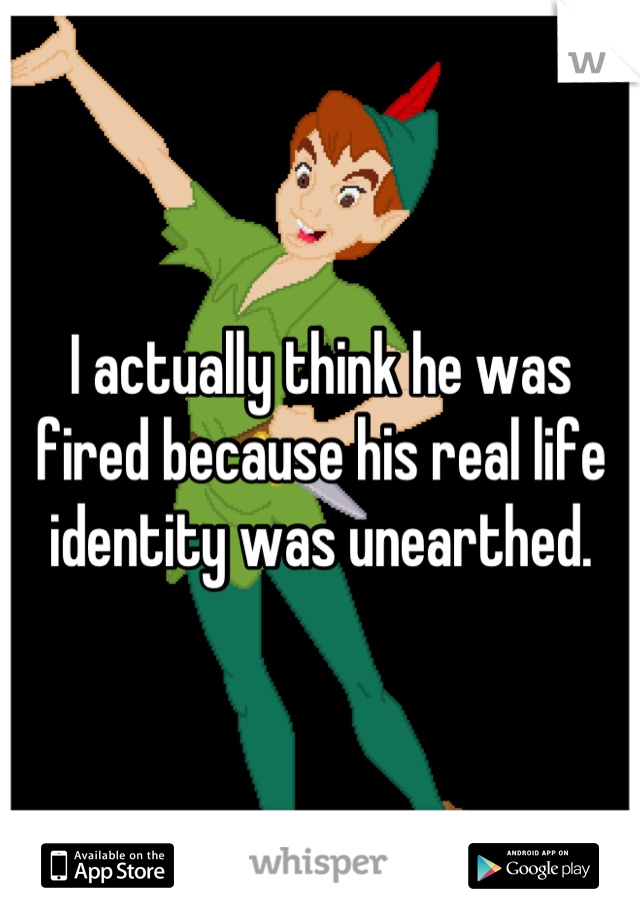 I actually think he was fired because his real life identity was unearthed.
