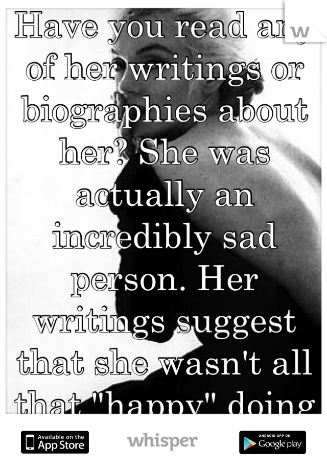 Have you read any of her writings or biographies about her? She was actually an incredibly sad person. Her writings suggest that she wasn't all that "happy" doing all she had done. 