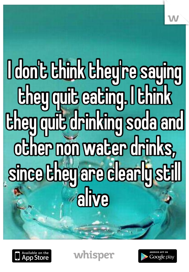 I don't think they're saying they quit eating. I think they quit drinking soda and other non water drinks, since they are clearly still alive 