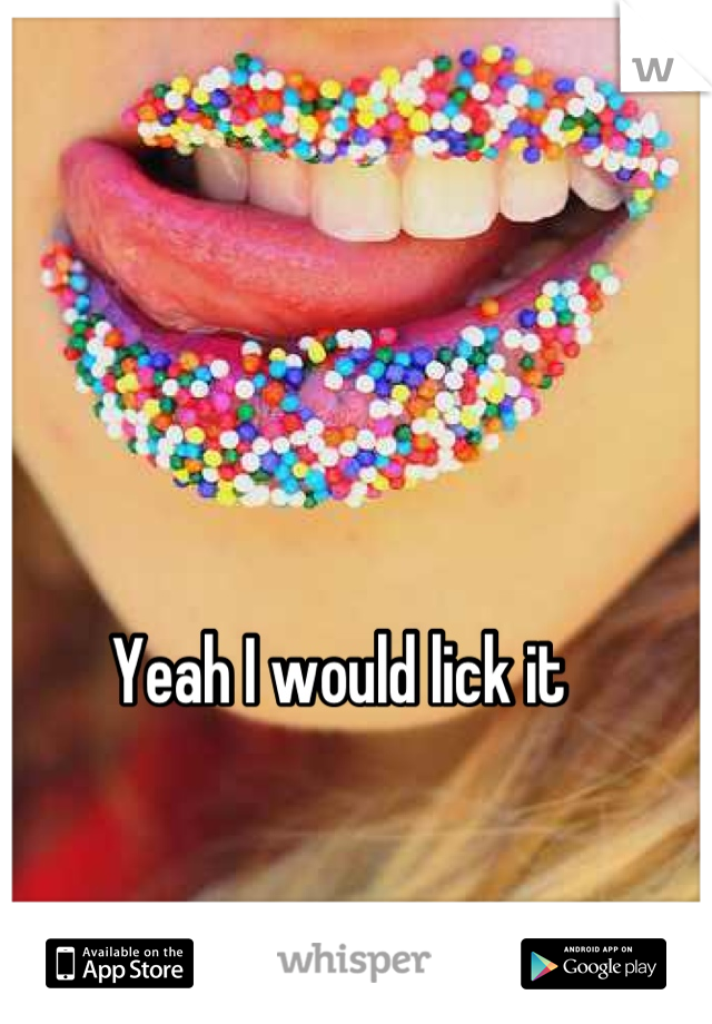 Yeah I would lick it