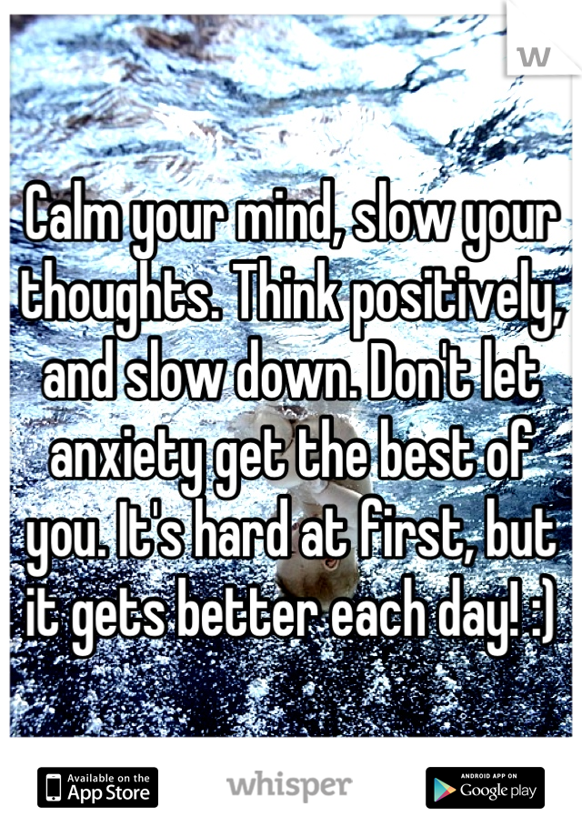 Calm your mind, slow your thoughts. Think positively, and slow down. Don't let anxiety get the best of you. It's hard at first, but it gets better each day! :)