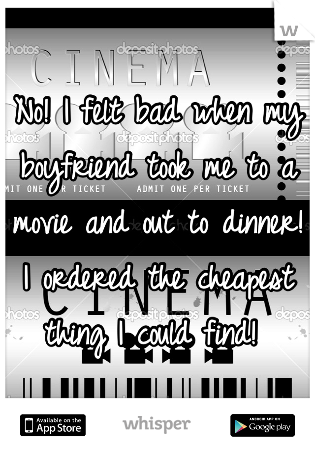 No! I felt bad when my boyfriend took me to a movie and out to dinner! I ordered the cheapest thing I could find! 