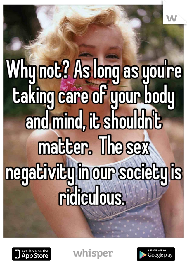 Why not? As long as you're taking care of your body and mind, it shouldn't matter.  The sex negativity in our society is ridiculous. 