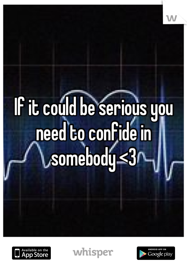 If it could be serious you need to confide in somebody <3