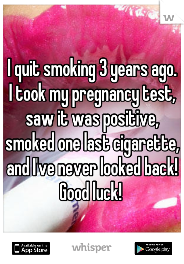I quit smoking 3 years ago.  I took my pregnancy test, saw it was positive, smoked one last cigarette, and I've never looked back! 
Good luck! 