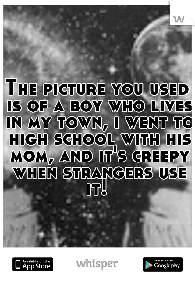 The picture you used is of a boy who lives in my town, i went to high school with his mom, and it's creepy when strangers use it! 