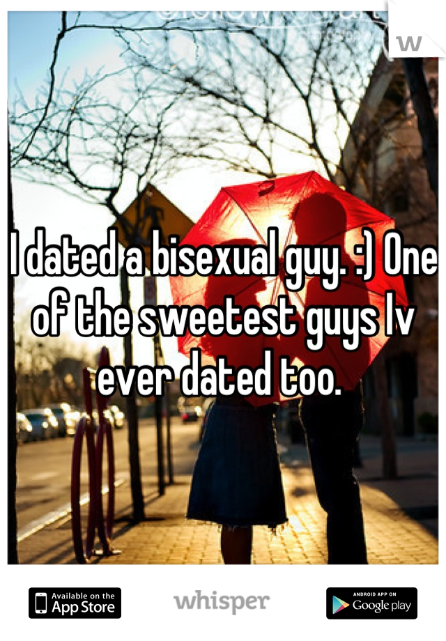 I dated a bisexual guy. :) One of the sweetest guys Iv ever dated too. 