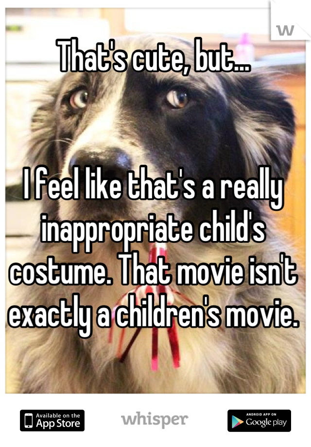 That's cute, but... 


I feel like that's a really inappropriate child's costume. That movie isn't exactly a children's movie.