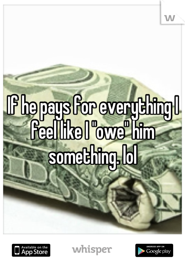 If he pays for everything I feel like I "owe" him something. lol