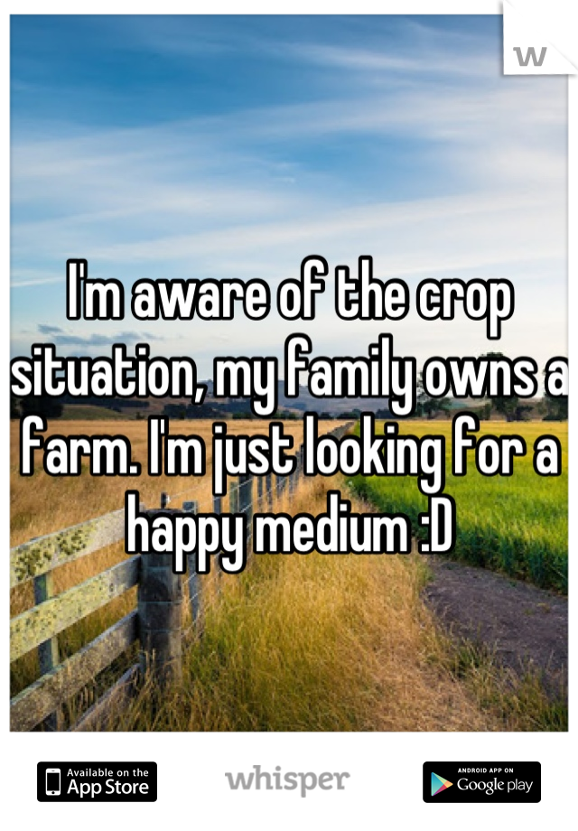 I'm aware of the crop situation, my family owns a farm. I'm just looking for a happy medium :D