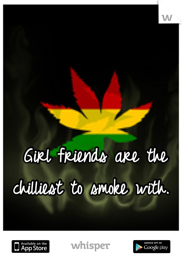 Girl friends are the chilliest to smoke with. 