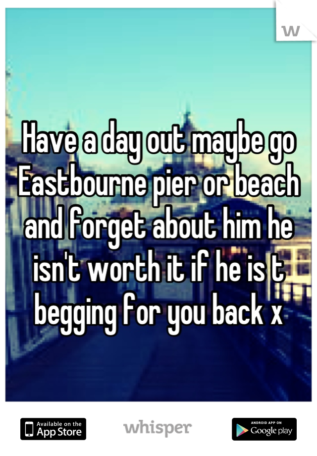 Have a day out maybe go Eastbourne pier or beach and forget about him he isn't worth it if he is t begging for you back x