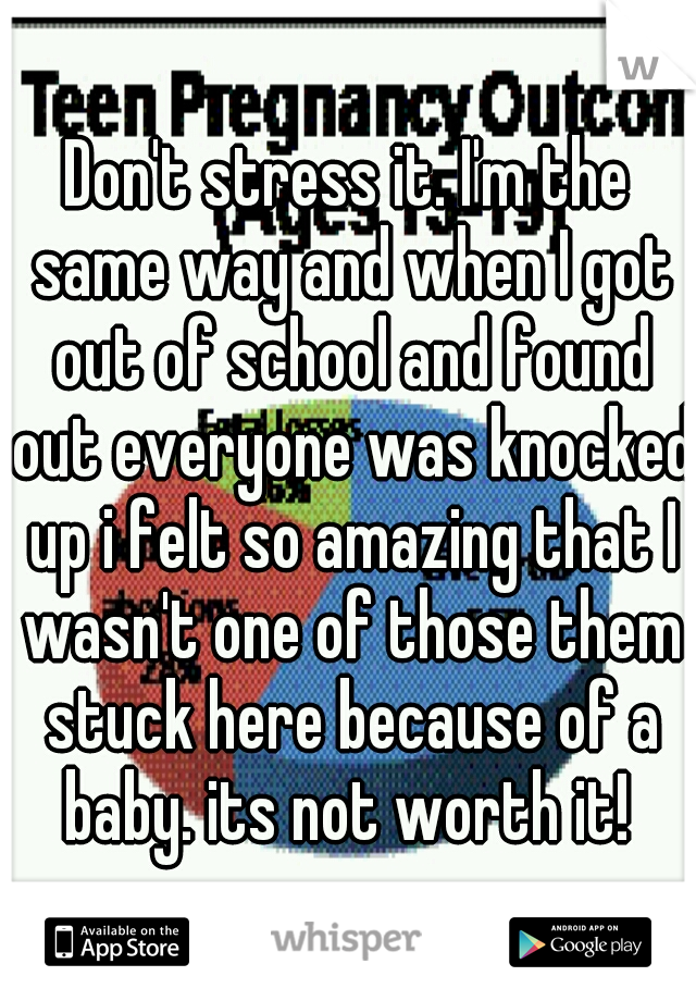 Don't stress it. I'm the same way and when I got out of school and found out everyone was knocked up i felt so amazing that I wasn't one of those them stuck here because of a baby. its not worth it! 